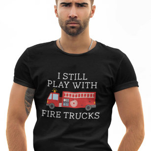 I Still Play With Fire Trucks T-Shirt