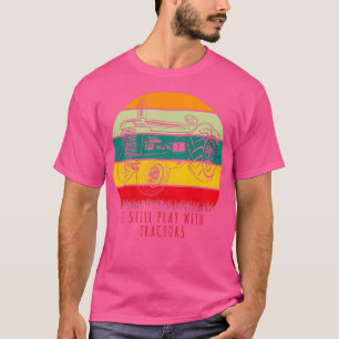 I Still Play with Tractors Funny Farmer Gift T-Shirt