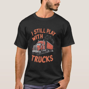 I Still Play With Trucks Big Rig Trucker T-Shirt
