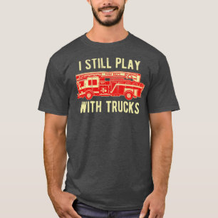 I Still Play With Trucks Firefighter T-Shirt