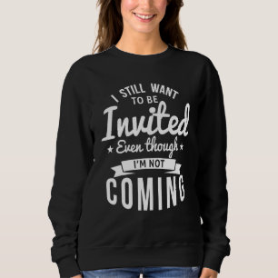 I Still Want To Be Invited Even Though I'm Not Com Sweatshirt