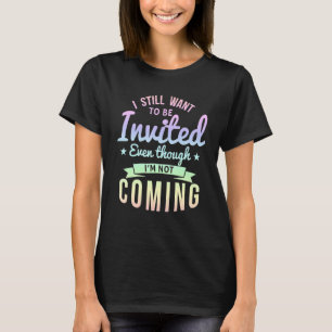 I Still Want To Be Invited Even Though I'm Not Com T-Shirt