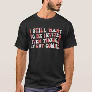 I Still Want To Be Invited Even Though I'm Not Com T-Shirt