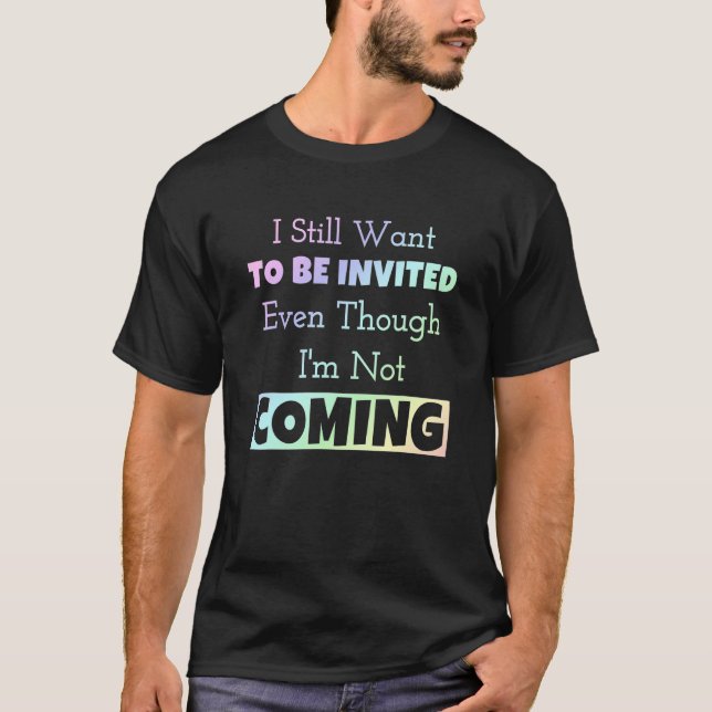 I Still Want To Be Invited Even Though I'm Not Com T-Shirt (Front)