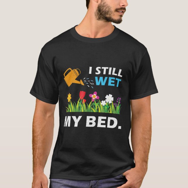 I Still Wet The Bed Gardening Flowers And Plants T-Shirt (Front)