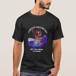 I Stopped By The Tree Stand Today You Were At Work T-Shirt