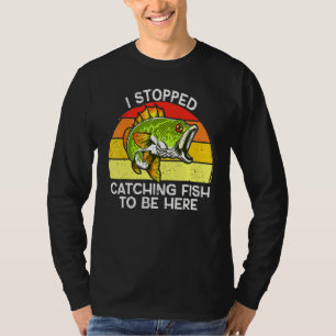 I Stopped Catching Fish To Be Here Fishing T-Shirt