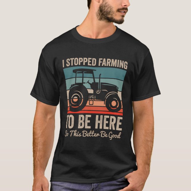 I Stopped Farming To Be Here This Better Be Good F T-Shirt (Front)