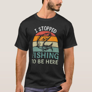 I Stopped Fishing To Be Here Fisherman Fish T-Shirt