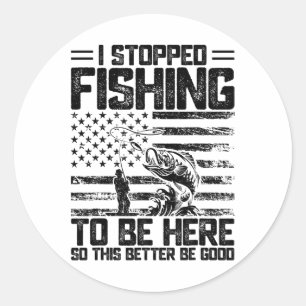 I Stopped Fishing To Be Here So This Better Be Goo Classic Round Sticker