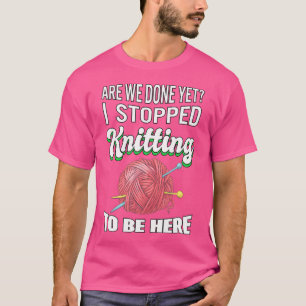 I Stopped Knitting To Be Here Knitter Gift Knittin T-Shirt