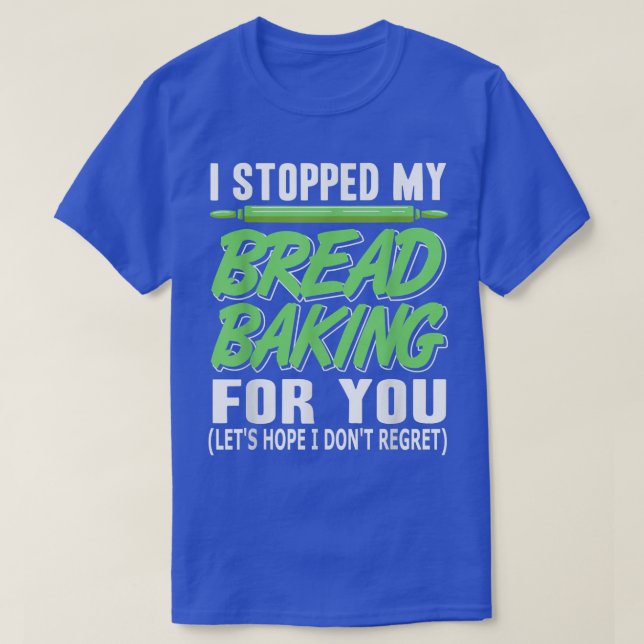 I Stopped My Bread Baking For You Funny Present T-Shirt (Design Front)