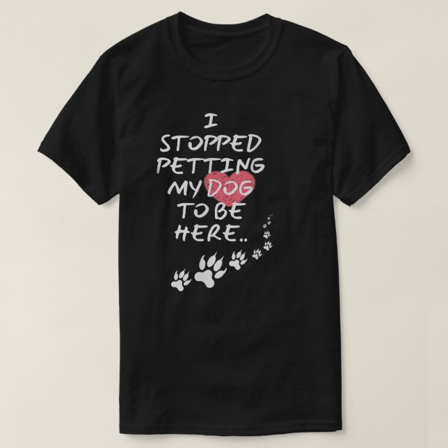 I Stopped Petting My Dog To Be Here  T-Shirt (Design Front)