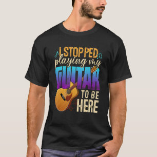 I Stopped Playing My Guitar To Be Here Guitar Love T-Shirt