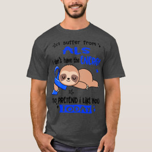 I Suffer From ALS I Dont Have The Energy To Preten T-Shirt