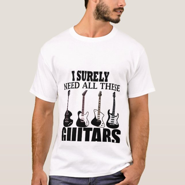 I Surely need all these guitars T-Shirt (Front)