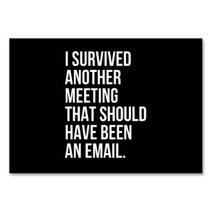 I survived another meeting that should been email table number
