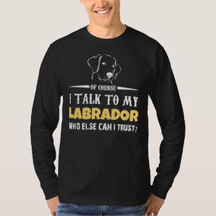 I Talk To My Labrador Who Else Can I Trust T-Shirt