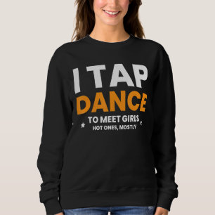 I Tap Dance To Meet Girls Hot Ones, Mostly Sweatshirt