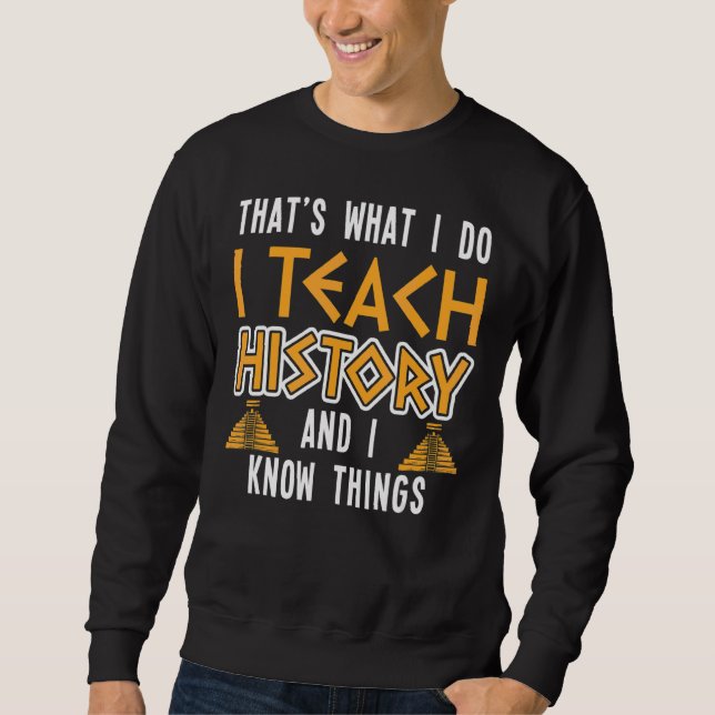 I Teach History And I Know Things History Teacher  Sweatshirt (Front)