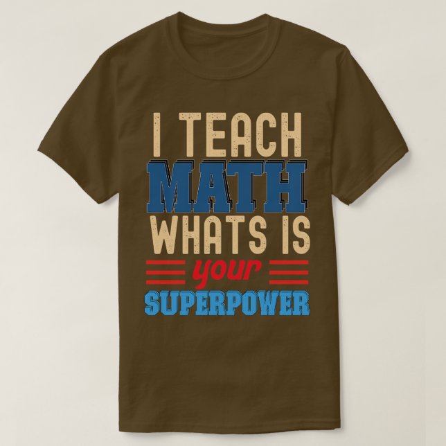 I TEACH MATH WHATS IS YOUR SUPERPOWER  T-Shirt (Design Front)