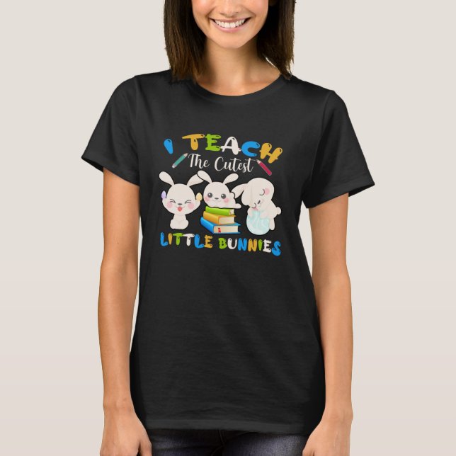 I Teach The Cutest Little Bunnies Teacher Easter B T-Shirt (Front)