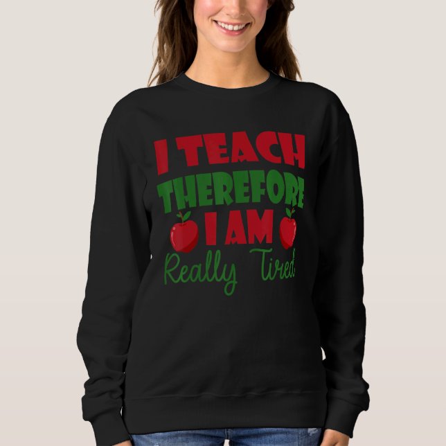 I Teach Therefore I Am Really Tired Sweatshirt (Front)