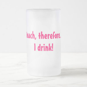 I teach, therefore.... I drink! Frosted Glass Beer Mug