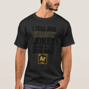 I Tell Bad Chemistry Joke Because All The Good One T-Shirt