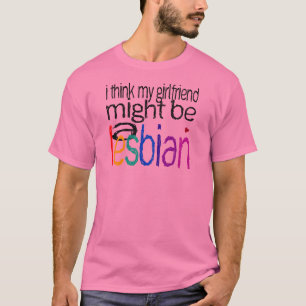 I Think My Girlfriend Might Be A Lesbian T-Shirt