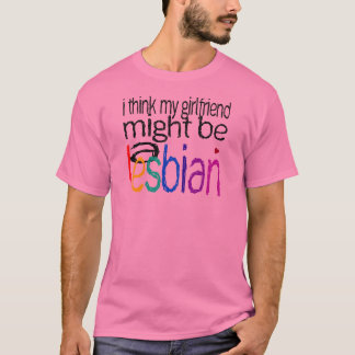 I Think My Girlfriend Might Be A Lesbian T-Shirt