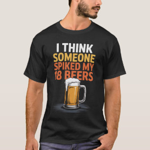 I Think Someone Spiked My 18 Beers T-Shirt
