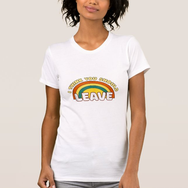 I Think You Should Leave Funny Rainbow  T-Shirt (Front)