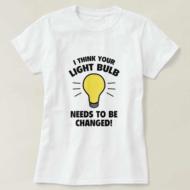I Think Your Light Bulb Needs To Be Changed! T-Shirt (Design Front)
