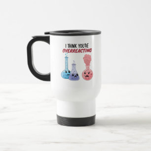 I Think You're Overreacting - Funny Chemistry Travel Mug