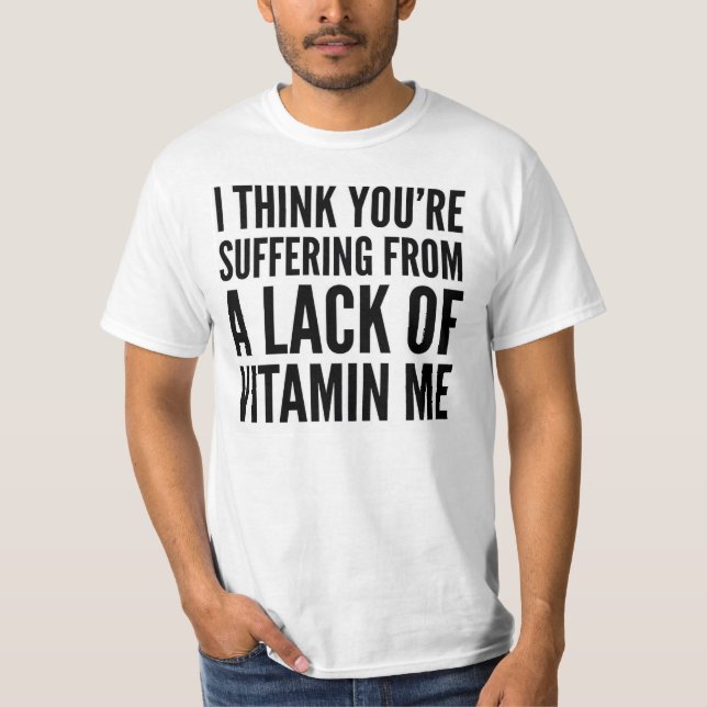 I THINK YOU'RE SUFFERING FROM A LACK OF VITAMIN ME T-Shirt (Front)