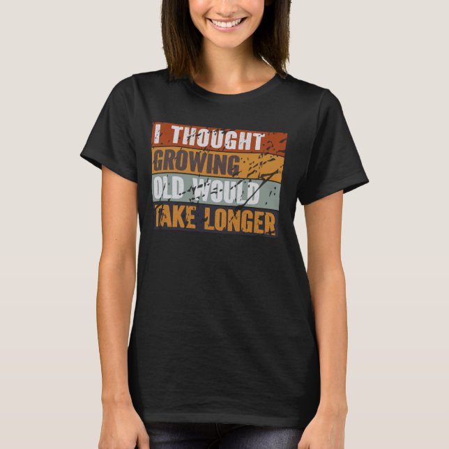 I Thought Growing Old Would Take Longer Fun Sarcas T-Shirt (Front)