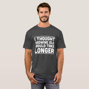 I Thought Growing Old Would Take Longer Shirt