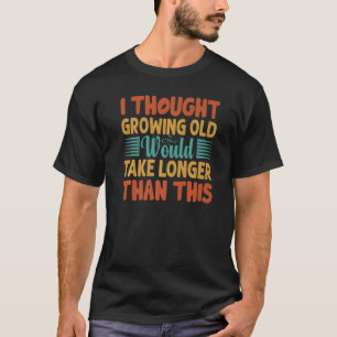 I Thought Growing Old Would Take Longer Than This T-Shirt
