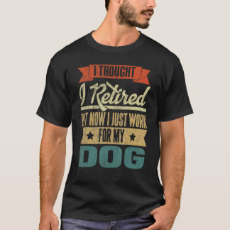 I Thought I Retired But Now I Just Work For My Dog T-Shirt
