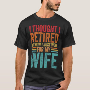 I Thought I Retired But Now I Just Work For My Wif T-Shirt