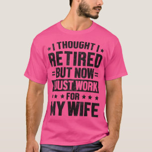 I Thought I Retired But Now I Work For My Wife Ret T-Shirt