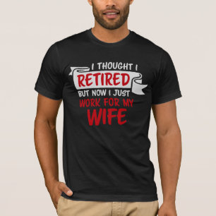 I Thought I Retired But Now Just Work For My Wife T-Shirt