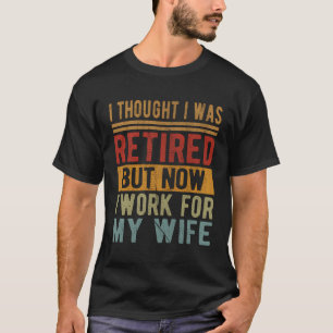 I Thought I Was Retired But Now I Work For My Wife T-Shirt