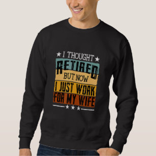 I Thought Retired But Now I Just Work For My Wife Sweatshirt