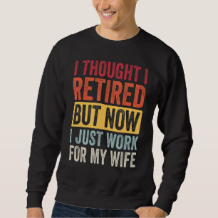 I Thought Retired But Now Work For My Wife Retirem Sweatshirt
