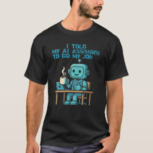"I Told My AI Assistant To Do My Job - funny robot T-Shirt