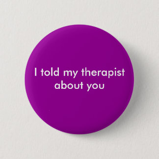 I told my therapist about you 6 cm round badge