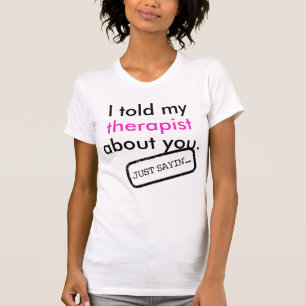 "I told my therapist about you." - Just sayin'...  T-Shirt