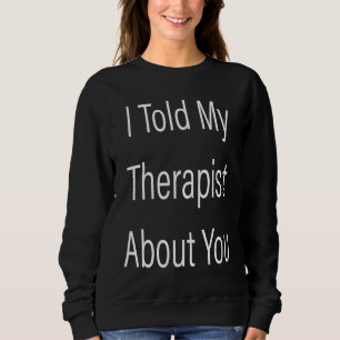 I told My Therapist About You mental health therap Sweatshirt